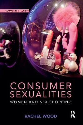 Consumer Sexualities: Women and Sex Shopping by Wood, Rachel
