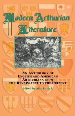 Modern Arthurian Literature: An Anthology of English & American Arthuriana from the Renaissance to the Present by Lupack, Alan