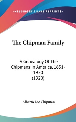 The Chipman Family: A Genealogy Of The Chipmans In America, 1631-1920 (1920) by Chipman, Alberto Lee