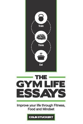 The Gym Life Essays: Improve your Life through Fitness, Food, and Mindset by Stuckert, Colin R.