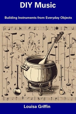 DIY Music: Building Instruments from Everyday Objects by Griffin, Louisa