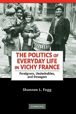 The Politics of Everyday Life in Vichy France: Foreigners, Undesirables, and Strangers by Fogg, Shannon Lee
