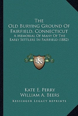 The Old Burying Ground Of Fairfield, Connecticut: A Memorial Of Many Of The Early Settlers In Fairfield (1882) by Perry, Kate E.
