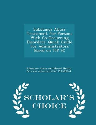 Substance Abuse Treatment for Persons with Co-Occurring Disorders: Quick Guide for Administrators Based on Tip 42 - Scholar's Choice Edition by Substance Abuse and Mental Health Servic
