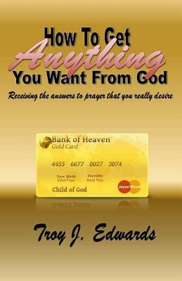 How To Get Anything You Want From God by Edwards, Troy J.