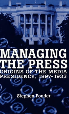 Managing the Press: Origins of the Media Presidency, 1897-1933 by Ponder, Stephen