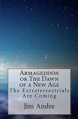 Armageddon or The Dawn of A New Age: The Extraterrestrials Are Coming by Andre, Jim