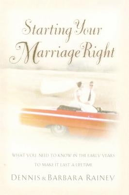 Starting Your Marriage Right: What You Need to Know and Do in the Early Years to Make It Last a Lifetime by Rainey, Dennis