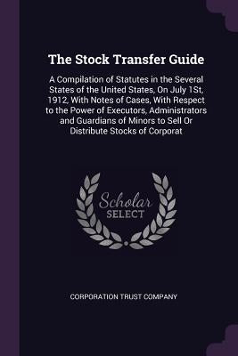 The Stock Transfer Guide: A Compilation of Statutes in the Several States of the United States, On July 1St, 1912, With Notes of Cases, With Res by Corporation Trust Company