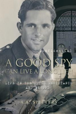 A Good Spy Can Live a Long Life!: Life in the Dutch Resistance and Beyond by Spitters, A. a.