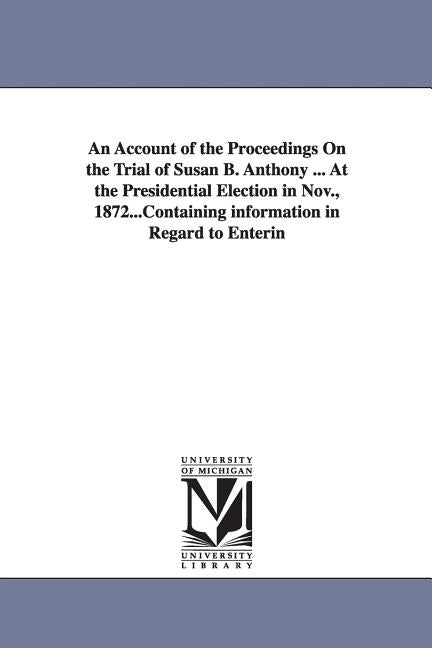 An Account of the Proceedings On the Trial of Susan B. Anthony ... At the Presidential Election in Nov., 1872... by Anthony, Susan B. (Susan Brownell)