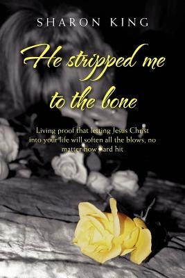 He Stripped Me to the Bone: Living Proof That Letting Jesus Christ Into Your Life Will Soften All the Blows, No Matter How Hard Hit by King, Sharon