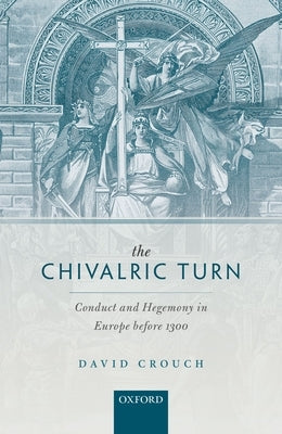 Chivalric Turn: Conduct and Hegemony in Europe Before 1300 by Crouch, David