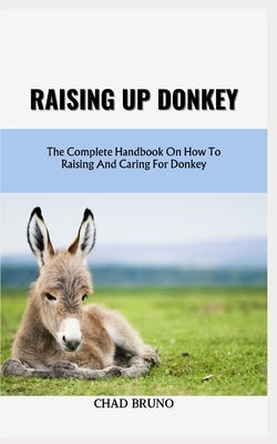 Raising Up Donkey: The Complete Handbook On How To Raising And Caring For Donkey by Bruno, Chad