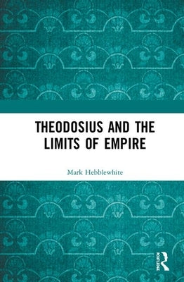 Theodosius and the Limits of Empire by Hebblewhite, Mark