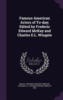 Famous American Actors of To-day; Edited by Frederic Edward McKay and Charles E.L. Wingate by McKay, Frederic Edward