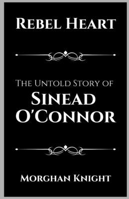 Rebel Heart: The Untold Story of Sinead O'Connor by Knight, Morghan
