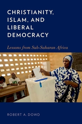 Christianity, Islam, and Liberal Democracy: Lessons from Sub-Saharan Africa by Dowd, Robert A.