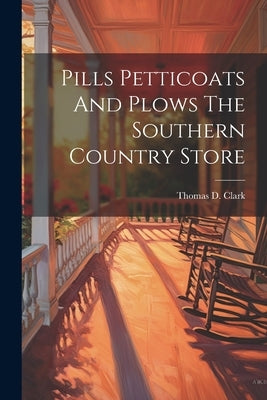 Pills Petticoats And Plows The Southern Country Store by Clark, Thomas D.
