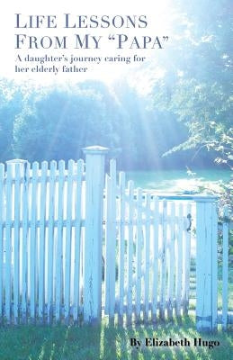 Life Lessons from My "Papa": A Daughter's Journey Caring for Her Elderly Father by Hugo, Elizabeth