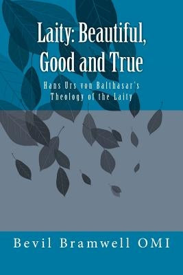 Laity: Beautiful, Good and True: Hans Urs von Balthasar's Theology of the Laity by Bramwell Omi, Bevil