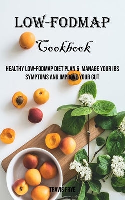 Low-FODMAP Cookbook: Healthy Low-FODMAP Diet Plan & Manage Your IBS Symptoms And Improve Your Gut by Frye, Travis