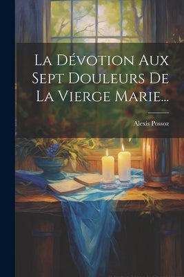 La Dévotion Aux Sept Douleurs De La Vierge Marie... by Possoz, Alexis