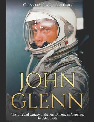 John Glenn: The Life and Legacy of the First American Astronaut to Orbit Earth by Charles River