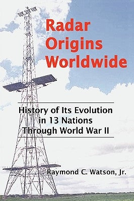 Radar Origins Worldwide: History of Its Evolution in 13 Nations Through World War II by Watson, Raymond C., Jr.