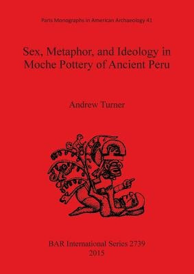 Sex, Metaphor, and Ideology in Moche Pottery of Ancient Peru by Turner, Andrew