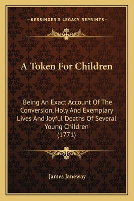 A Token For Children: Being An Exact Account Of The Conversion, Holy And Exemplary Lives And Joyful Deaths Of Several Young Children (1771) by Janeway, James
