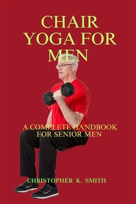 Chair Yoga for Men: A Complete Handbook for Senior Men by Smith, Christopher K.