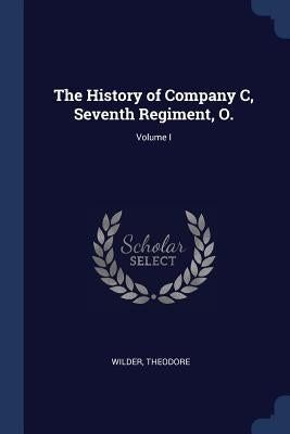 The History of Company C, Seventh Regiment, O.; Volume I by Wilder, Theodore