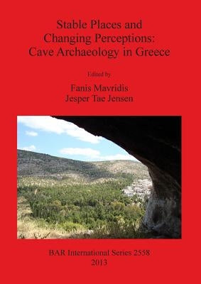 Stable Places and Changing Perceptions: Cave Archaeology in Greece by Mavridis, Fanis