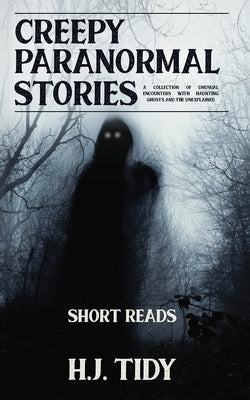 Creepy Paranormal Stories: A Collection of Unusual Encounters with Haunting Ghosts and the Unexplained (Short Reads) by Tidy, H. J.