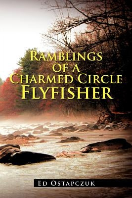 Ramblings of a Charmed Circle Flyfisher by Ostapczuk, Ed