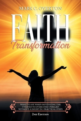 Faith Transformation: What to Say When Motivating the Unsaved To Overcome Unbelief Without a Doubt in 5 Practical Steps by Overton, Mark C.