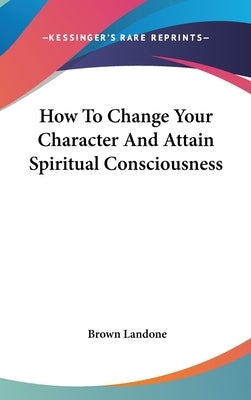 How To Change Your Character And Attain Spiritual Consciousness by Landone, Brown