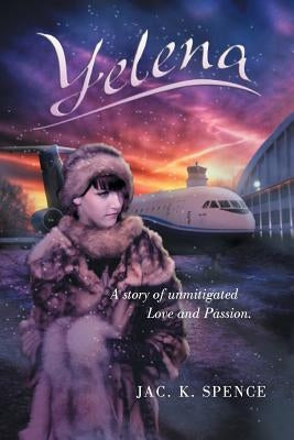 Yelena a Story of Unmitigated Love and Passion. by Spence, Jac K.