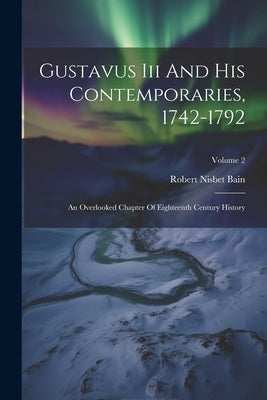 Gustavus Iii And His Contemporaries, 1742-1792: An Overlooked Chapter Of Eighteenth Century History; Volume 2 by Bain, Robert Nisbet
