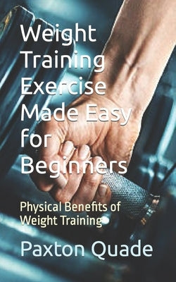 Weight Training Exercise Made Easy for Beginners: Physical Benefits of Weight Training by Quade, Paxton