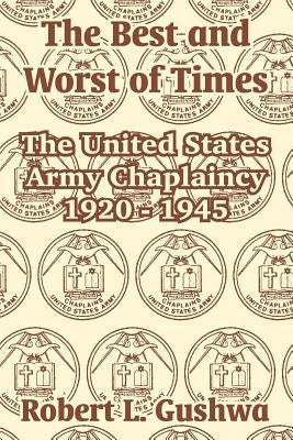 The Best and Worst of Times: The United States Army Chaplaincy 1920 - 1945 by Gushwa, Robert L.