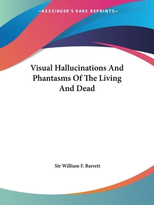 Visual Hallucinations And Phantasms Of The Living And Dead by Barrett, William F.