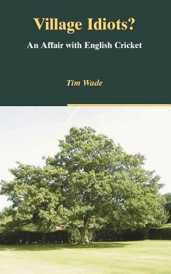 Village Idiots? an Affair with English Cricket by Wade, Tim