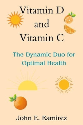 Vitamin D and Vitamin C: The Dynamic Duo for Optimal Health by Ramirez, John E.