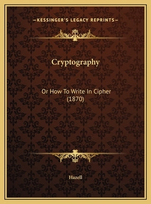 Cryptography: Or How To Write In Cipher (1870) by Hazell
