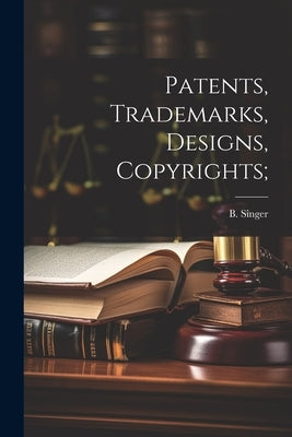 Patents, Trademarks, Designs, Copyrights; by Singer, Bertrand B.