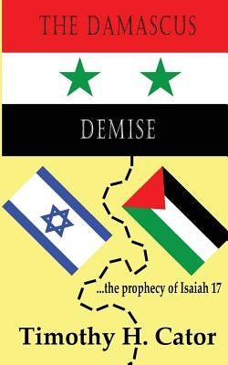 The Damascus Demise: ... the prophecy of Isaiah 17 by Cator, Timothy H.