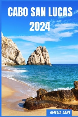 Cabo San Lucas 2024: The Update Pocket Guide To Discover Cabo San Lucas Enchanting Sight, Best Hotel, Fun Full Activities, Itinerary, Best by Lane, Amelia