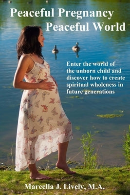 Peaceful Pregnancy Peaceful World: Enter the world of the unborn child and discover how to create spiritual wholeness in future generations by Lively M. a., Marcella J.